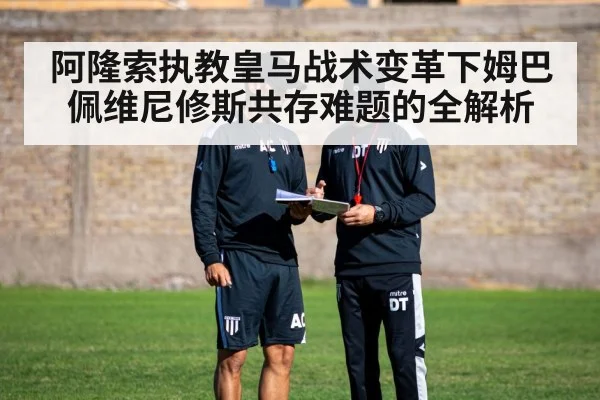 阿隆索执教皇马战术变革下姆巴佩维尼修斯共存难题的全解析 | kaiyun