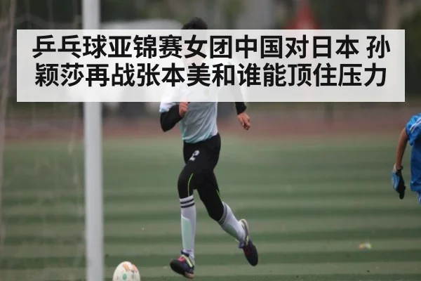 乒乓球亚锦赛女团中国对日本 孙颖莎再战张本美和谁能顶住压力 | kaiyun