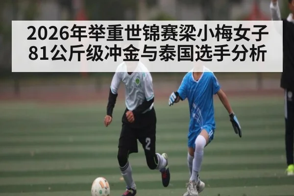 2026年举重世锦赛梁小梅女子81公斤级冲金与泰国选手分析 | kaiyun