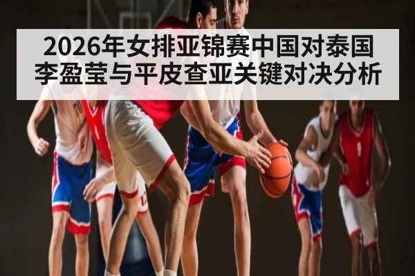 2026年女排亚锦赛中国对泰国李盈莹与平皮查亚关键对决分析 | kaiyun