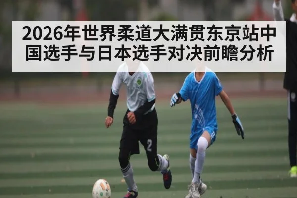 2026年世界柔道大满贯东京站中国选手与日本选手对决前瞻分析 | kaiyun