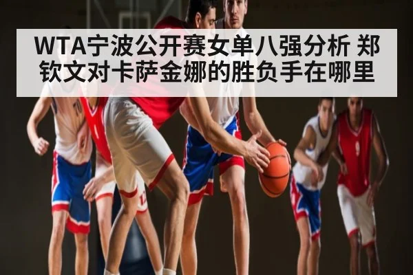 WTA宁波公开赛女单八强分析 郑钦文对卡萨金娜的胜负手在哪里